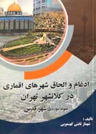 کتاب ادغام و الحاق شهرهای اقماری در کلانشهر تهران تالیف شهناز ثابتی کهنمویی - کاملا نو